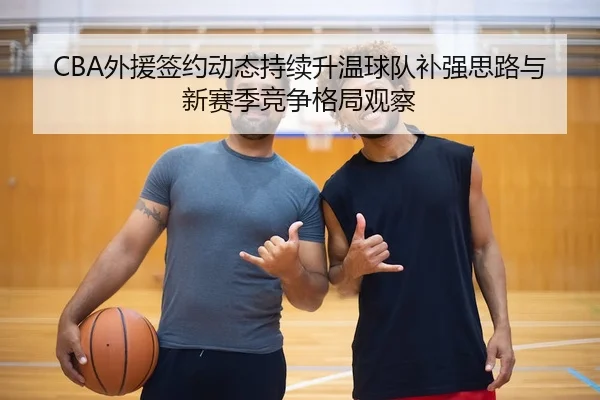 CBA外援签约动态持续升温球队补强思路与新赛季竞争格局观察
