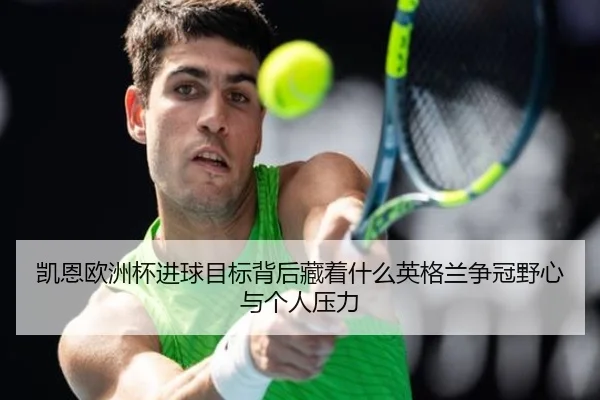 凯恩欧洲杯进球目标背后藏着什么英格兰争冠野心与个人压力